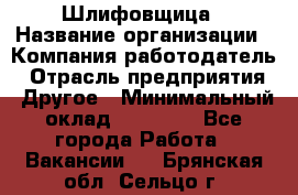 Шлифовщица › Название организации ­ Компания-работодатель › Отрасль предприятия ­ Другое › Минимальный оклад ­ 15 000 - Все города Работа » Вакансии   . Брянская обл.,Сельцо г.